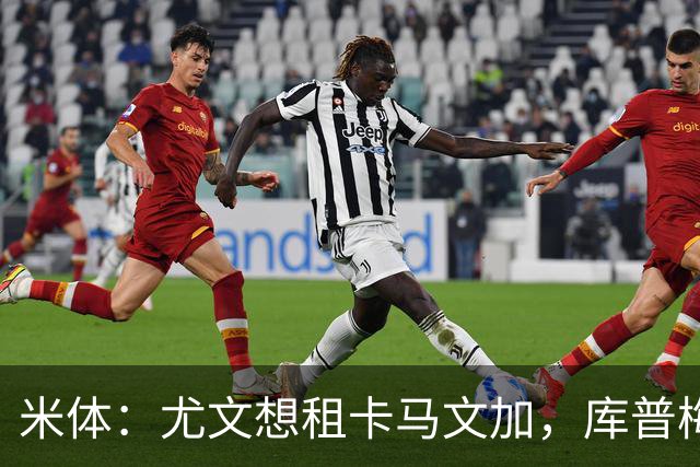 米体：尤文想租卡马文加，库普梅纳斯已失去信任但不好卖